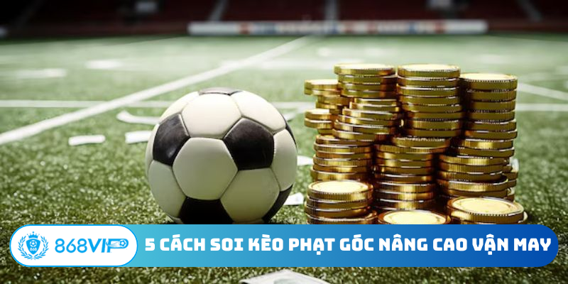 5 cách soi kèo phạt góc nâng cao vận may