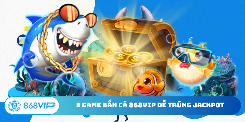 5 game bắn cá 868Vip dễ trúng jackpot