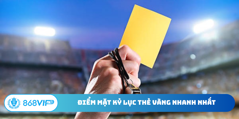 Điểm mặt kỷ lục thẻ vàng nhanh nhất